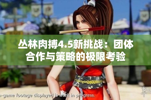 丛林肉搏4.5新挑战：团体合作与策略的极限考验
