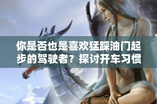 你是否也是喜欢猛踩油门起步的驾驶者？探讨开车习惯与技巧
