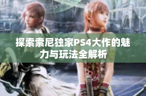 探索索尼独家PS4大作的魅力与玩法全解析
