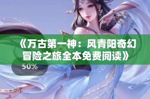 《万古第一神：风青阳奇幻冒险之旅全本免费阅读》