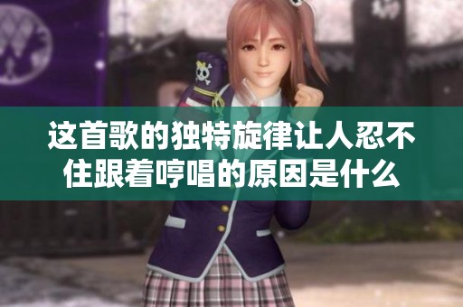 这首歌的独特旋律让人忍不住跟着哼唱的原因是什么