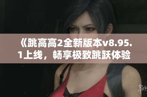 《跳高高2全新版本v8.95.1上线，畅享极致跳跃体验》