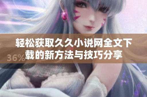 轻松获取久久小说网全文下载的新方法与技巧分享