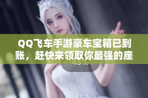 QQ飞车手游豪车宝箱已到账，赶快来领取你最强的座驾！
