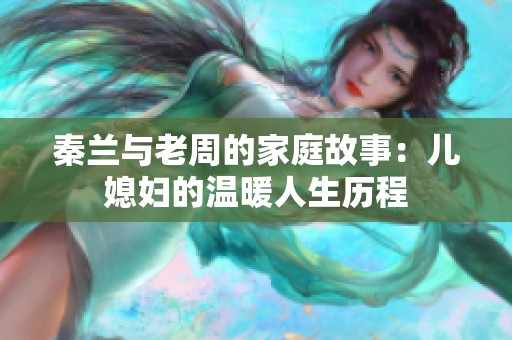 秦兰与老周的家庭故事：儿媳妇的温暖人生历程