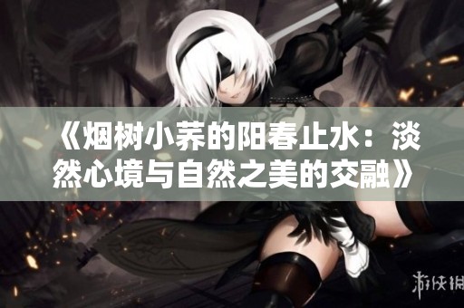 《烟树小荞的阳春止水：淡然心境与自然之美的交融》