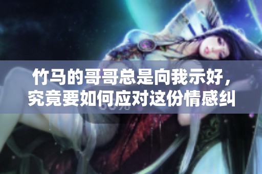竹马的哥哥总是向我示好，究竟要如何应对这份情感纠葛