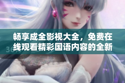 畅享成全影视大全，免费在线观看精彩国语内容的全新体验