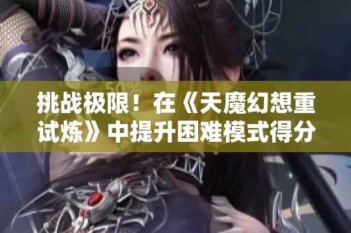 挑战极限！在《天魔幻想重试炼》中提升困难模式得分的全面攻略解析