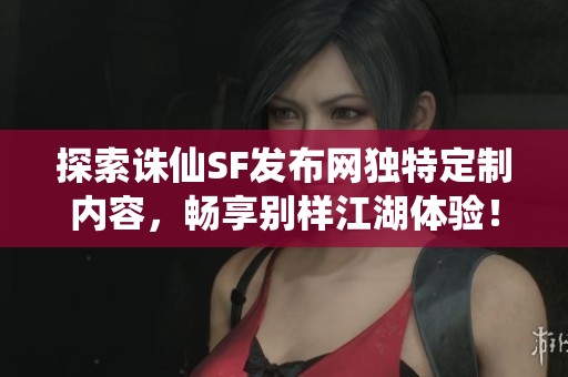 探索诛仙SF发布网独特定制内容，畅享别样江湖体验！