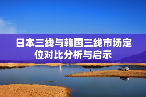 日本三线与韩国三线市场定位对比分析与启示