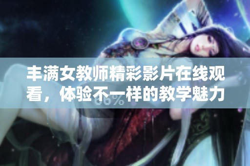 丰满女教师精彩影片在线观看，体验不一样的教学魅力