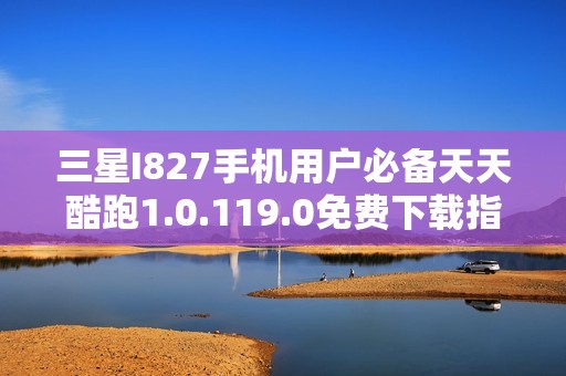 三星I827手机用户必备天天酷跑1.0.119.0免费下载指南