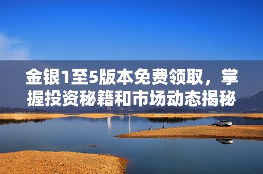 金银1至5版本免费领取，掌握投资秘籍和市场动态揭秘