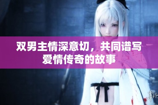 双男主情深意切，共同谱写爱情传奇的故事