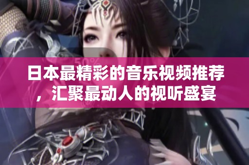 日本最精彩的音乐视频推荐，汇聚最动人的视听盛宴