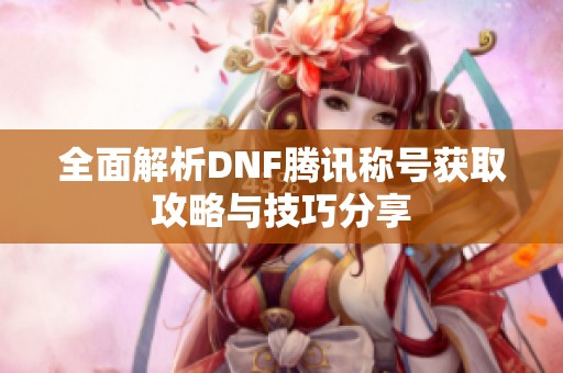 全面解析DNF腾讯称号获取攻略与技巧分享