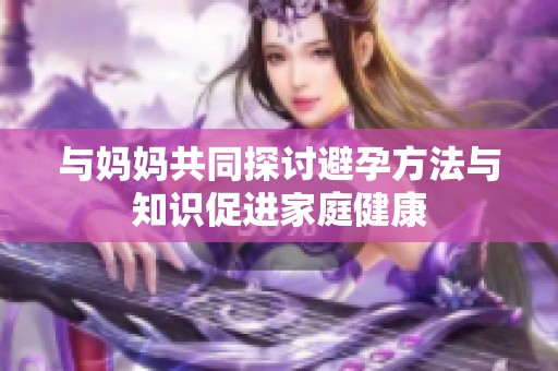 与妈妈共同探讨避孕方法与知识促进家庭健康