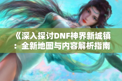 《深入探讨DNF神界新城镇：全新地图与内容解析指南》