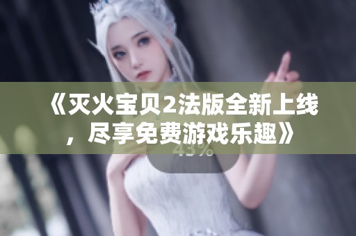 《灭火宝贝2法版全新上线，尽享免费游戏乐趣》