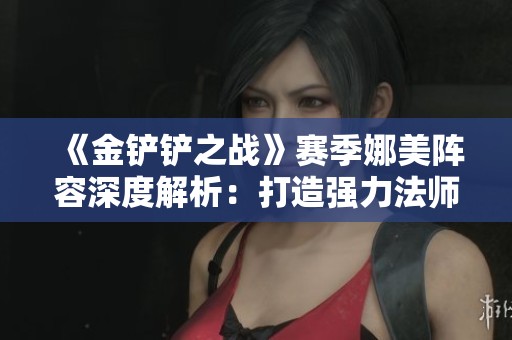 《金铲铲之战》赛季娜美阵容深度解析：打造强力法师阵容攻略