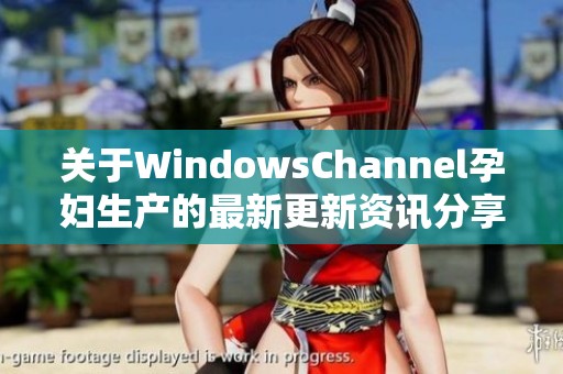 关于WindowsChannel孕妇生产的最新更新资讯分享