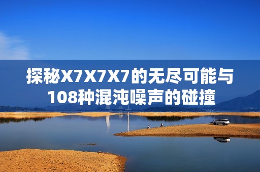 探秘X7X7X7的无尽可能与108种混沌噪声的碰撞