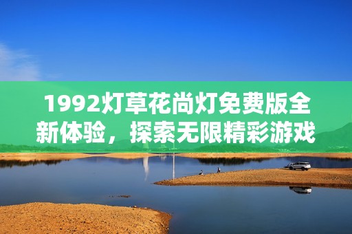 1992灯草花尚灯免费版全新体验，探索无限精彩游戏世界