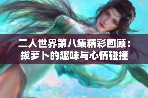 二人世界第八集精彩回顾：拔萝卜的趣味与心情碰撞