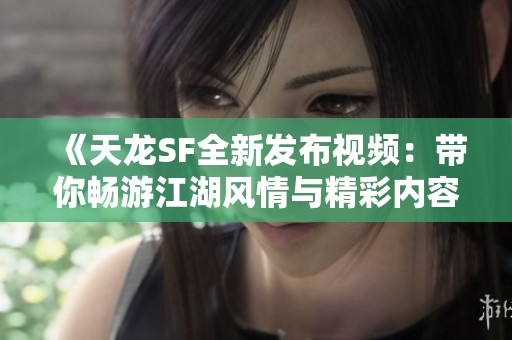《天龙SF全新发布视频：带你畅游江湖风情与精彩内容》