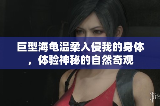 巨型海龟温柔入侵我的身体，体验神秘的自然奇观
