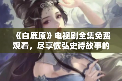 《白鹿原》电视剧全集免费观看，尽享恢弘史诗故事的魅力