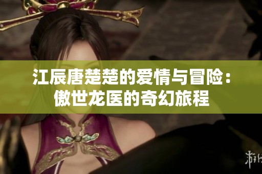 江辰唐楚楚的爱情与冒险：傲世龙医的奇幻旅程