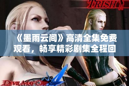 《墨雨云间》高清全集免费观看，畅享精彩剧集全程回顾