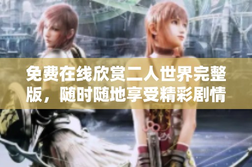 免费在线欣赏二人世界完整版，随时随地享受精彩剧情