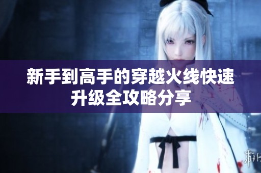 新手到高手的穿越火线快速升级全攻略分享