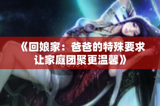 《回娘家：爸爸的特殊要求让家庭团聚更温馨》