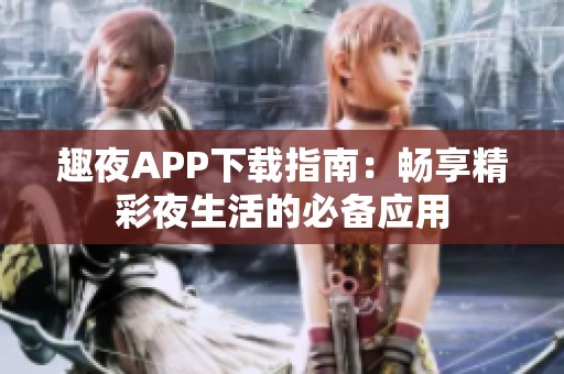 趣夜APP下载指南：畅享精彩夜生活的必备应用