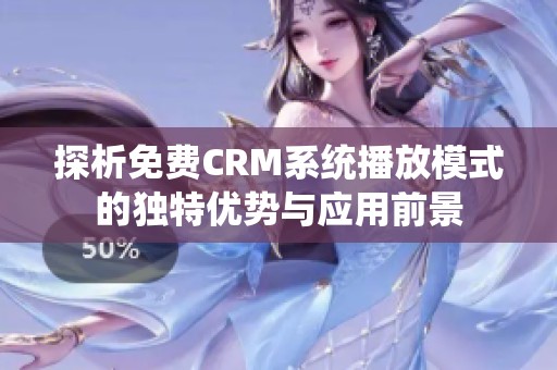 探析免费CRM系统播放模式的独特优势与应用前景
