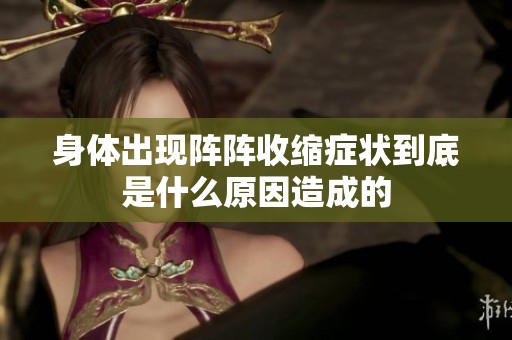 身体出现阵阵收缩症状到底是什么原因造成的