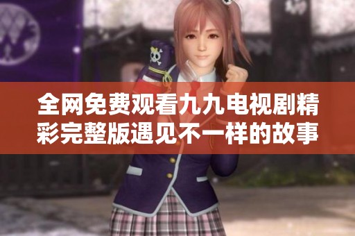全网免费观看九九电视剧精彩完整版遇见不一样的故事