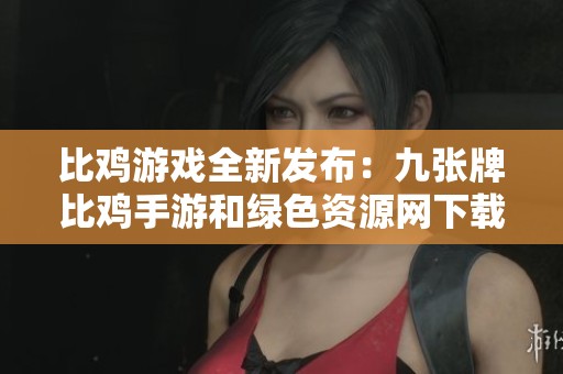 比鸡游戏全新发布：九张牌比鸡手游和绿色资源网下载指南