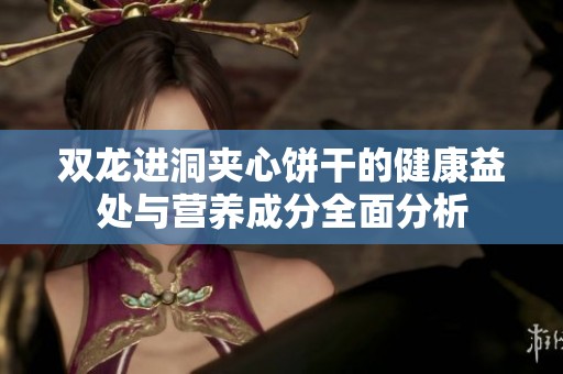 双龙进洞夹心饼干的健康益处与营养成分全面分析
