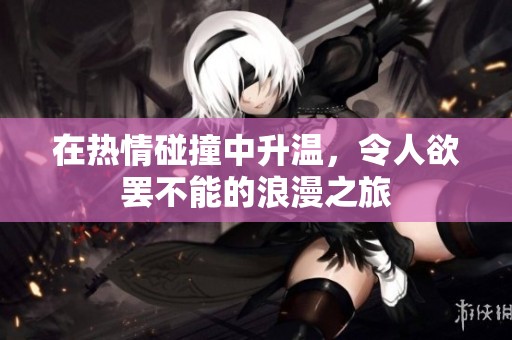 在热情碰撞中升温，令人欲罢不能的浪漫之旅