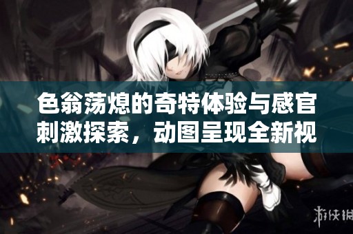 色翁荡熄的奇特体验与感官刺激探索，动图呈现全新视角