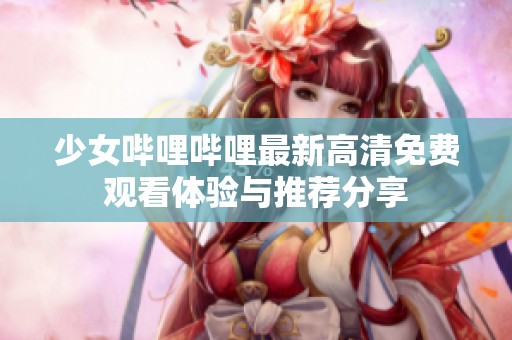 少女哔哩哔哩最新高清免费观看体验与推荐分享
