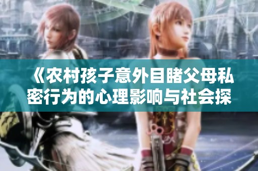《农村孩子意外目睹父母私密行为的心理影响与社会探讨》