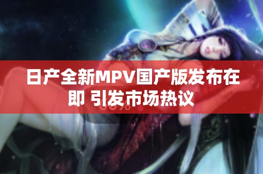 日产全新MPV国产版发布在即 引发市场热议