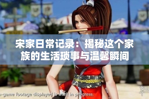 宋家日常记录：揭秘这个家族的生活琐事与温馨瞬间