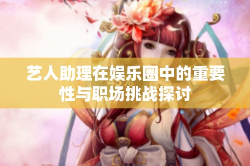 艺人助理在娱乐圈中的重要性与职场挑战探讨